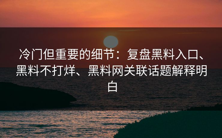 冷门但重要的细节：复盘黑料入口、黑料不打烊、黑料网关联话题解释明白