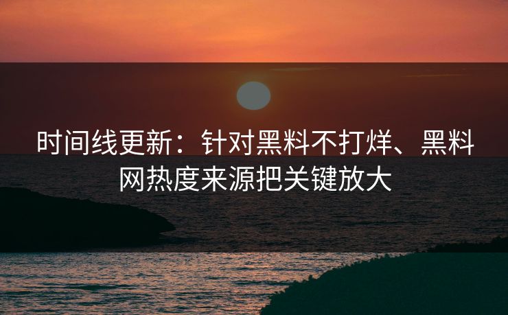 时间线更新：针对黑料不打烊、黑料网热度来源把关键放大