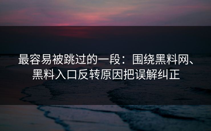 最容易被跳过的一段：围绕黑料网、黑料入口反转原因把误解纠正