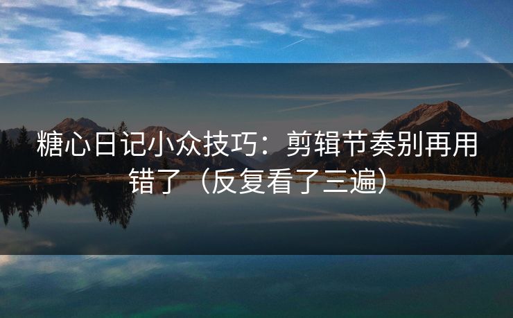 糖心日记小众技巧：剪辑节奏别再用错了（反复看了三遍）